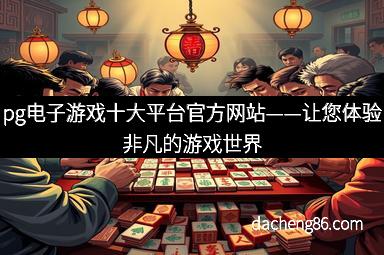 pg电子游戏十大平台官方网站——让您体验非凡的游戏世界
